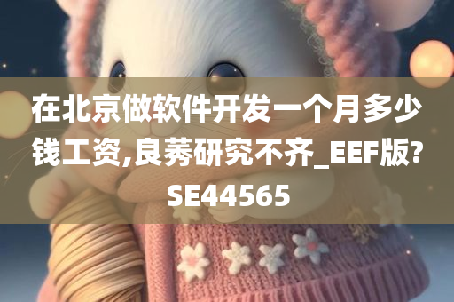 在北京做软件开发一个月多少钱工资,良莠研究不齐_EEF版?SE44565