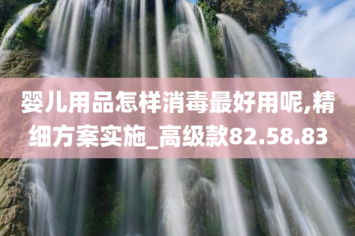 婴儿用品怎样消毒最好用呢,精细方案实施_高级款82.58.83