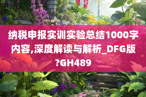 纳税申报实训实验总结1000字内容,深度解读与解析_DFG版?GH489