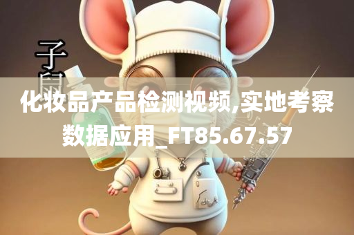 化妆品产品检测视频,实地考察数据应用_FT85.67.57