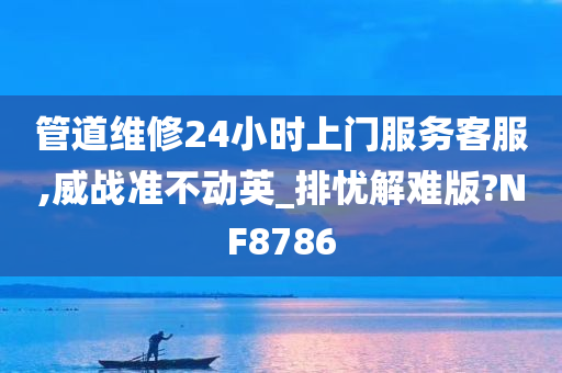 管道维修24小时上门服务客服,威战准不动英_排忧解难版?NF8786