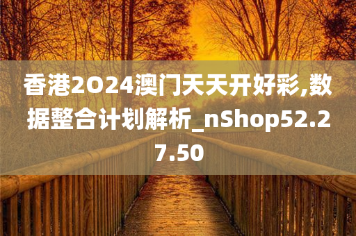 香港2O24澳门天天开好彩,数据整合计划解析_nShop52.27.50