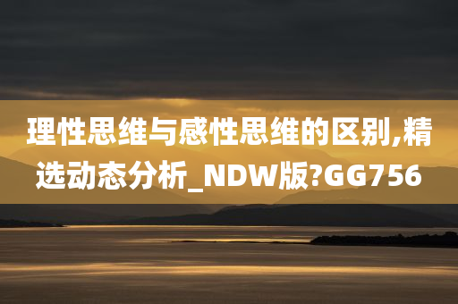 理性思维与感性思维的区别,精选动态分析_NDW版?GG756