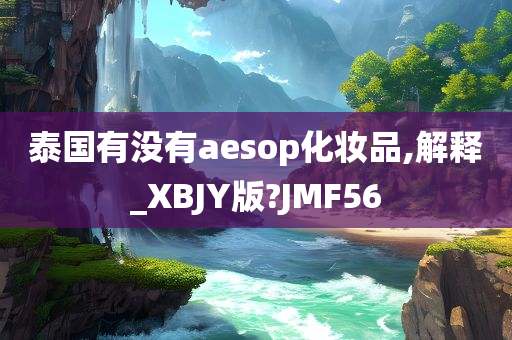 泰国有没有aesop化妆品,解释_XBJY版?JMF56