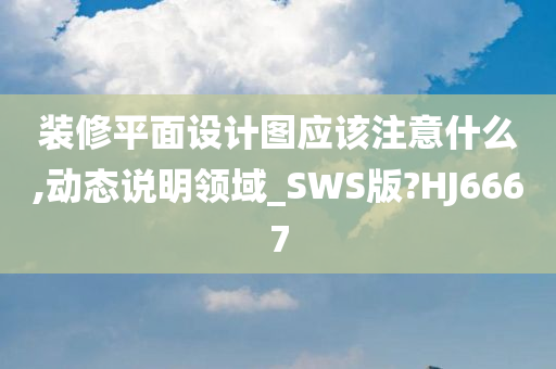 装修平面设计图应该注意什么,动态说明领域_SWS版?HJ6667