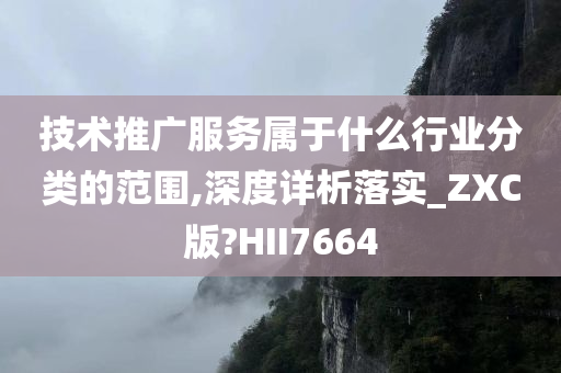 技术推广服务属于什么行业分类的范围,深度详析落实_ZXC版?HII7664