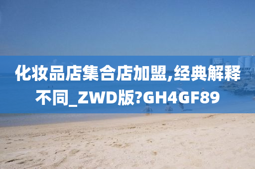 化妆品店集合店加盟,经典解释不同_ZWD版?GH4GF89