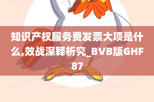 知识产权服务费发票大项是什么,效战深释析究_BVB版GHF87