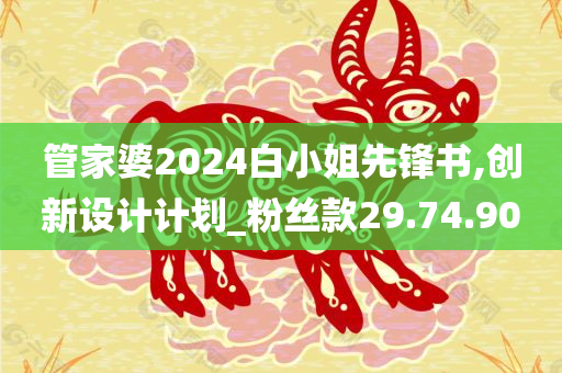 管家婆2024白小姐先锋书,创新设计计划_粉丝款29.74.90