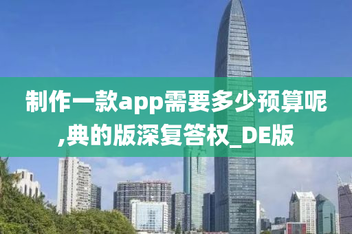 制作一款app需要多少预算呢,典的版深复答权_DE版