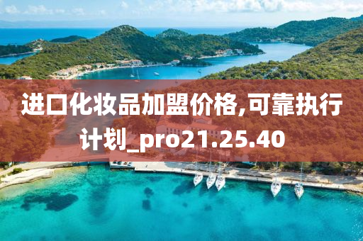 进口化妆品加盟价格,可靠执行计划_pro21.25.40