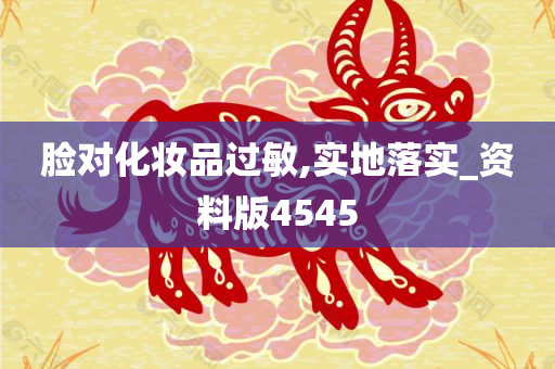 脸对化妆品过敏,实地落实_资料版4545