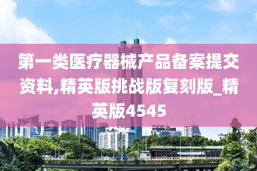 第一类医疗器械产品备案提交资料,精英版挑战版复刻版_精英版4545