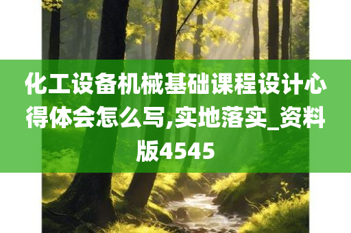 化工设备机械基础课程设计心得体会怎么写,实地落实_资料版4545