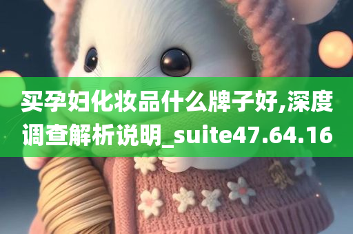 买孕妇化妆品什么牌子好,深度调查解析说明_suite47.64.16