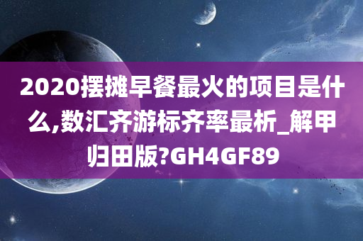 2020摆摊早餐最火的项目是什么,数汇齐游标齐率最析_解甲归田版?GH4GF89