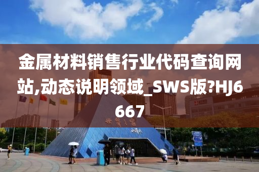 金属材料销售行业代码查询网站,动态说明领域_SWS版?HJ6667