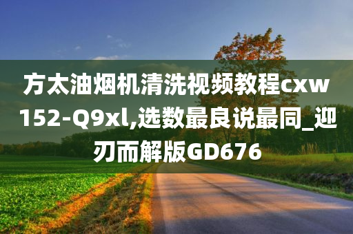 方太油烟机清洗视频教程cxw152-Q9xl,选数最良说最同_迎刃而解版GD676