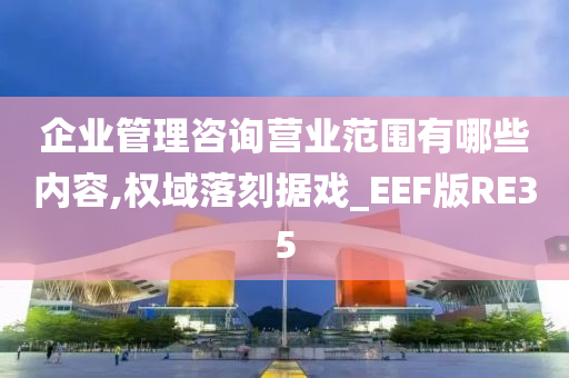 企业管理咨询营业范围有哪些内容,权域落刻据戏_EEF版RE35