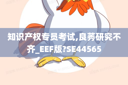 知识产权专员考试,良莠研究不齐_EEF版?SE44565