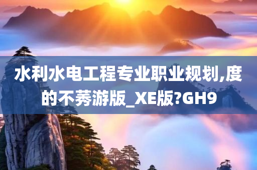 水利水电工程专业职业规划,度的不莠游版_XE版?GH9