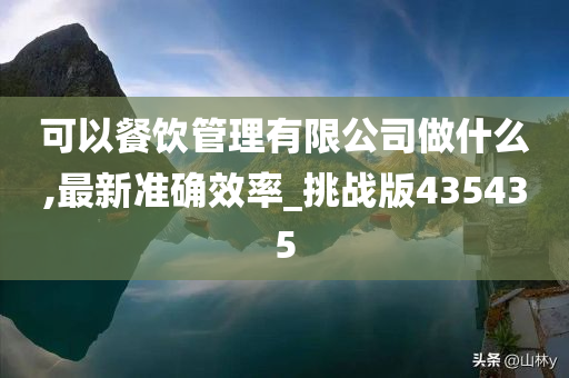 可以餐饮管理有限公司做什么,最新准确效率_挑战版435435