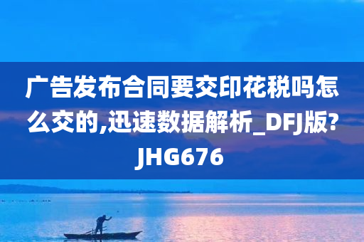 广告发布合同要交印花税吗怎么交的,迅速数据解析_DFJ版?JHG676