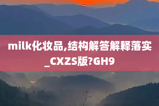 milk化妆品,结构解答解释落实_CXZS版?GH9