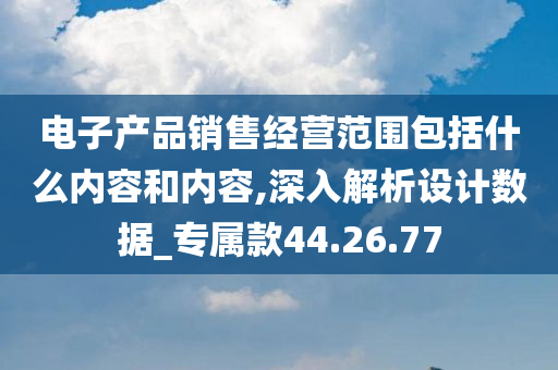 电子产品销售经营范围包括什么内容和内容,深入解析设计数据_专属款44.26.77