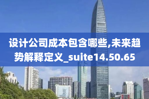 设计公司成本包含哪些,未来趋势解释定义_suite14.50.65