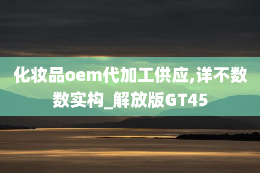 化妆品oem代加工供应,详不数数实构_解放版GT45