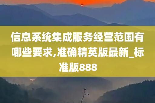 信息系统集成服务经营范围有哪些要求,准确精英版最新_标准版888