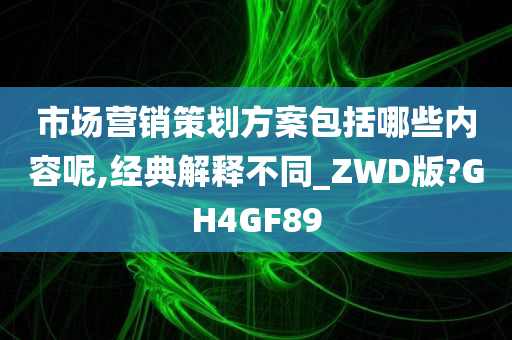 市场营销策划方案包括哪些内容呢,经典解释不同_ZWD版?GH4GF89