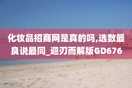 化妆品招商网是真的吗,选数最良说最同_迎刃而解版GD676