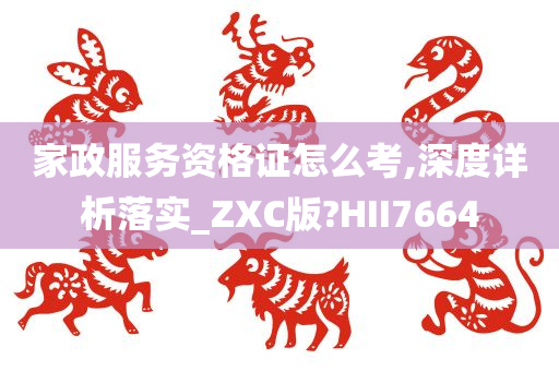 家政服务资格证怎么考,深度详析落实_ZXC版?HII7664