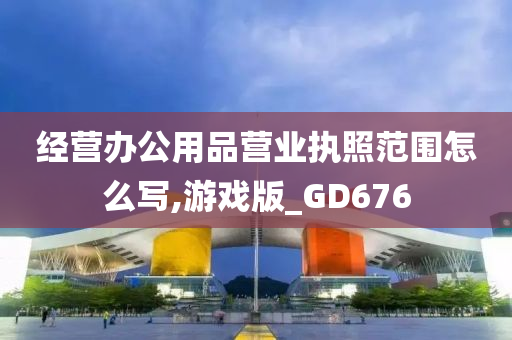 经营办公用品营业执照范围怎么写,游戏版_GD676