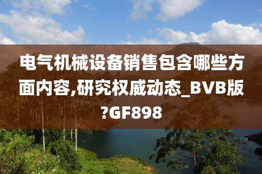 电气机械设备销售包含哪些方面内容,研究权威动态_BVB版?GF898