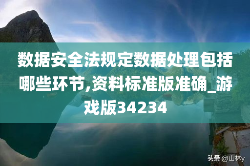 数据安全法规定数据处理包括哪些环节,资料标准版准确_游戏版34234