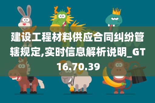 建设工程材料供应合同纠纷管辖规定,实时信息解析说明_GT16.70.39