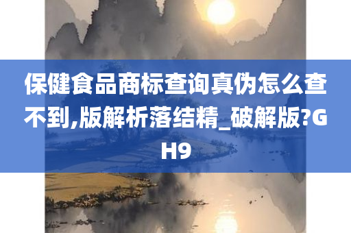 保健食品商标查询真伪怎么查不到,版解析落结精_破解版?GH9