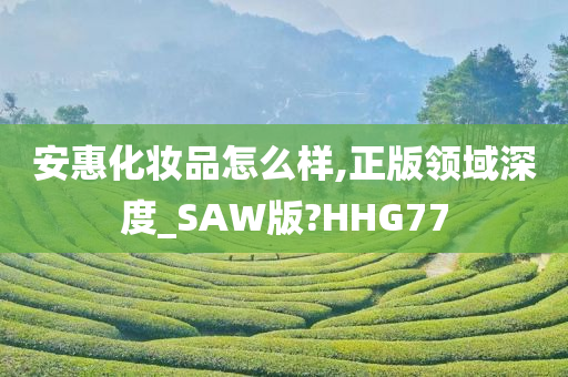 安惠化妆品怎么样,正版领域深度_SAW版?HHG77