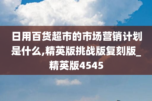 日用百货超市的市场营销计划是什么,精英版挑战版复刻版_精英版4545