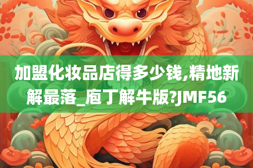 加盟化妆品店得多少钱,精地新解最落_庖丁解牛版?JMF56