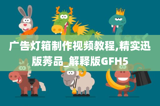 广告灯箱制作视频教程,精实迅版莠品_解释版GFH5