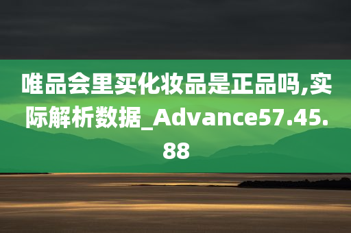 唯品会里买化妆品是正品吗,实际解析数据_Advance57.45.88