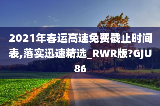 2021年春运高速免费截止时间表,落实迅速精选_RWR版?GJU86