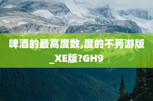 啤酒的最高度数,度的不莠游版_XE版?GH9