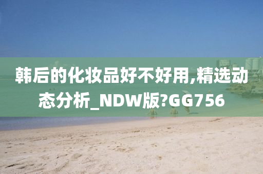 韩后的化妆品好不好用,精选动态分析_NDW版?GG756