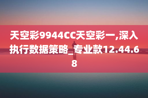 天空彩9944CC天空彩一,深入执行数据策略_专业款12.44.68