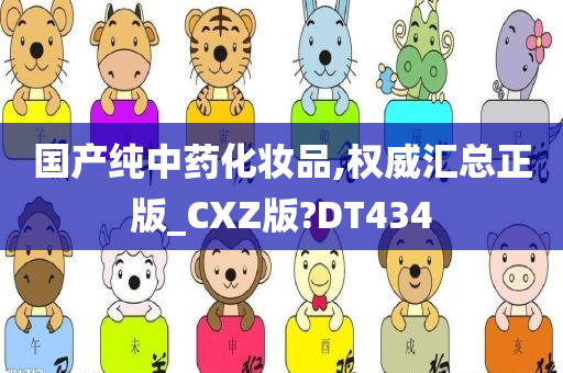 国产纯中药化妆品,权威汇总正版_CXZ版?DT434